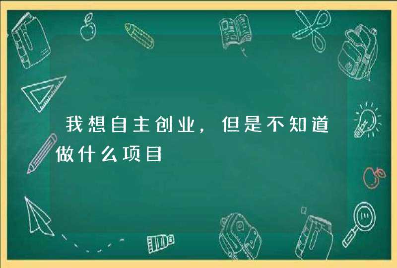 我想自主创业，但是不知道做什么项目,第1张