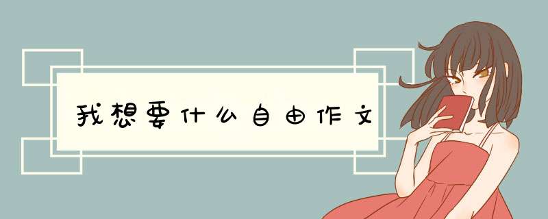 我想要什么自由作文,第1张 我想要什么自由作文,第1张