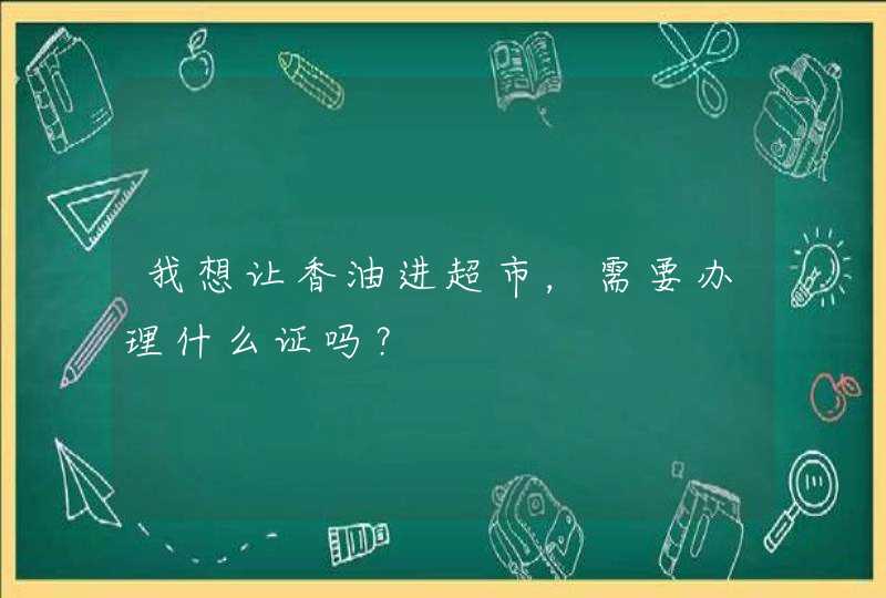 我想让香油进超市，需要办理什么证吗？,第1张