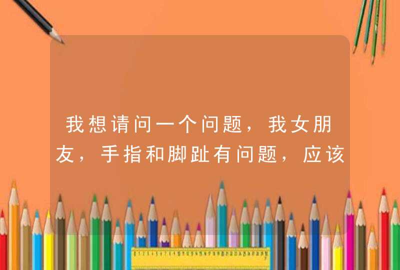 我想请问一个问题，我女朋友，手指和脚趾有问题，应该叫短指症，她是脚趾和手指的的无名指断一节，脚趾感,第1张