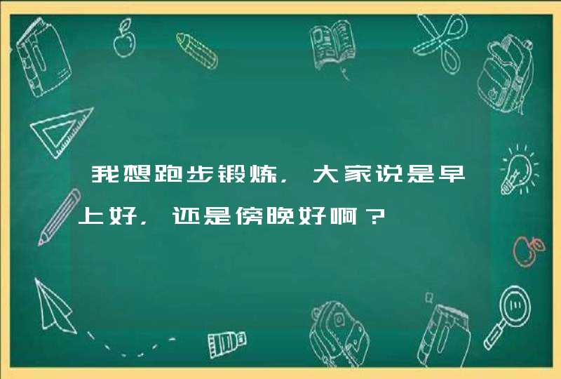 我想跑步锻炼，大家说是早上好，还是傍晚好啊？,第1张