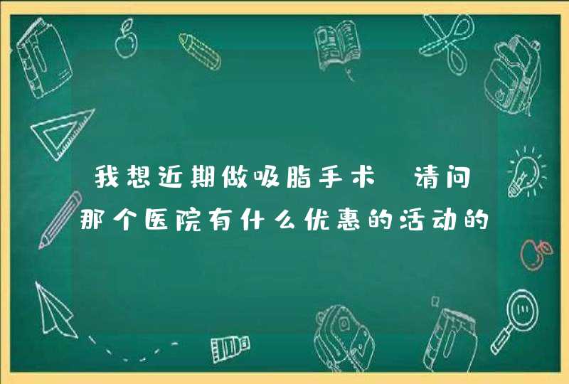 我想近期做吸脂手术。请问那个医院有什么优惠的活动的吗？麻烦推荐一下,第1张