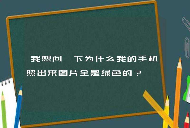 我想问一下为什么我的手机照出来图片全是绿色的？,第1张