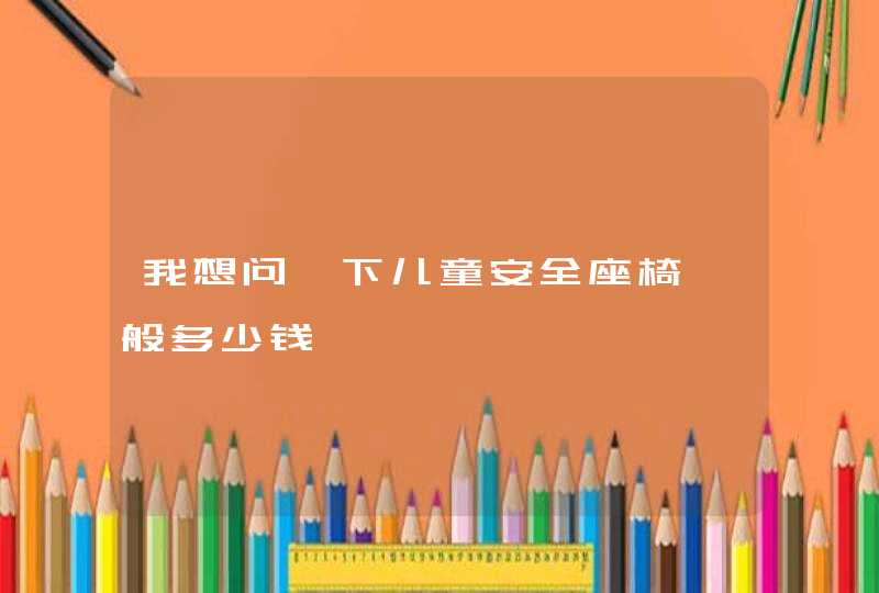 我想问一下儿童安全座椅一般多少钱,第1张