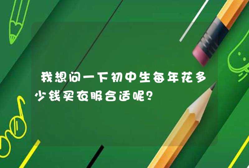 我想问一下初中生每年花多少钱买衣服合适呢？,第1张