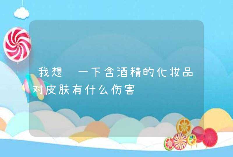 我想问一下含酒精的化妆品对皮肤有什么伤害,第1张