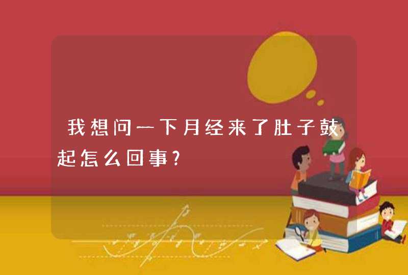 我想问一下月经来了肚子鼓起怎么回事？,第1张