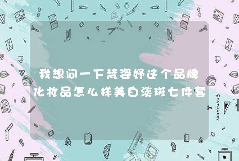 我想问一下梵姿妤这个品牌化妆品怎么样美白淡斑七件套大概价格是多少钱一套，谢谢！,第1张