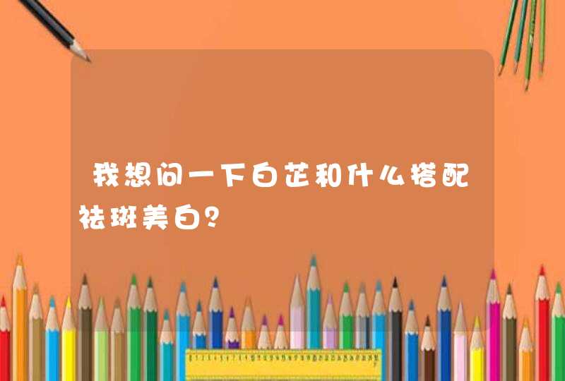 我想问一下白芷和什么搭配祛斑美白？,第1张