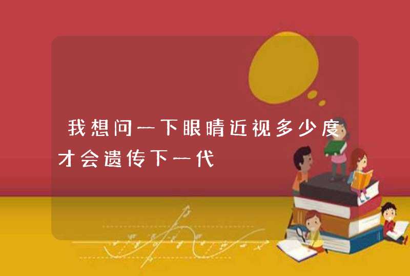 我想问一下眼晴近视多少度才会遗传下一代,第1张