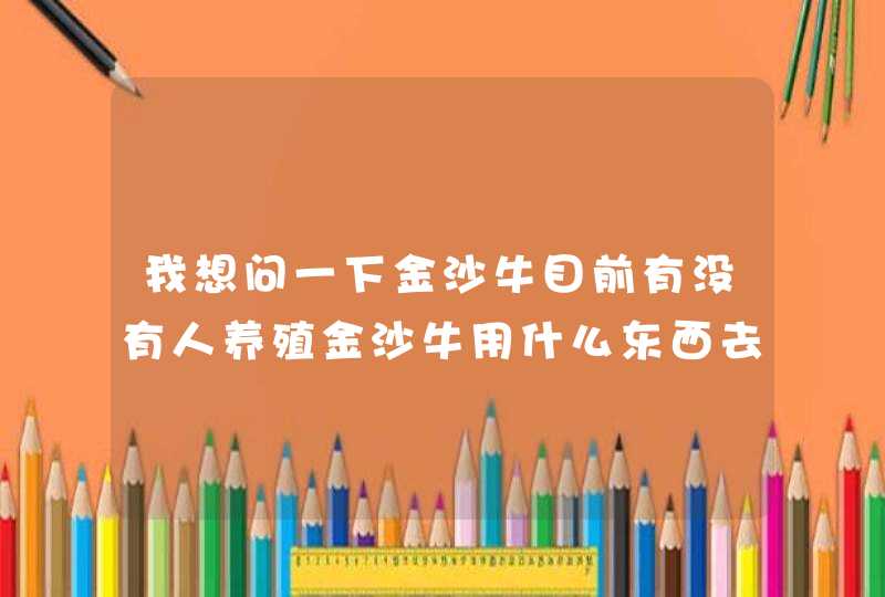 我想问一下金沙牛目前有没有人养殖金沙牛用什么东西去养护的,他平时吃的东西,第1张