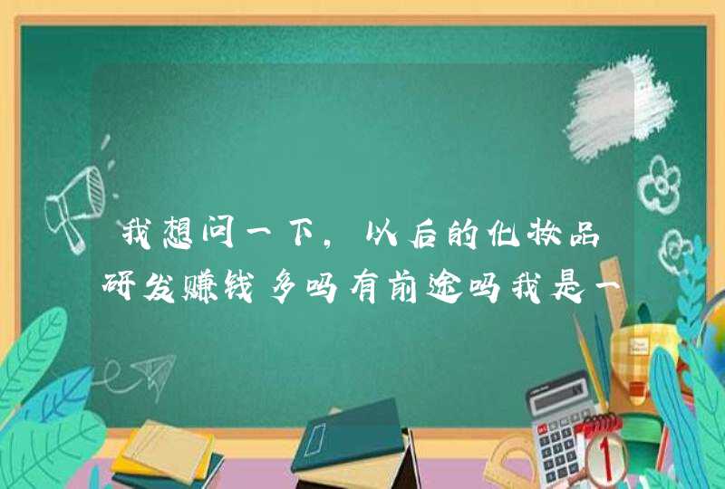 我想问一下，以后的化妆品研发赚钱多吗有前途吗我是一个2本的精细化工，看见有人都对化学充满了憎恨,第1张