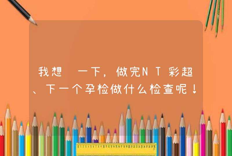 我想问一下，做完NT彩超、下一个孕检做什么检查呢！,第1张