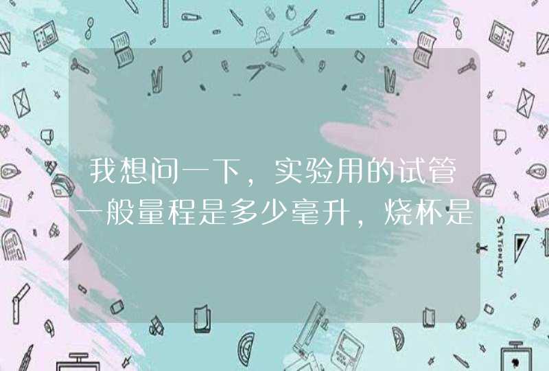 我想问一下，实验用的试管一般量程是多少毫升，烧杯是多少，谢谢专家，详细点。,第1张