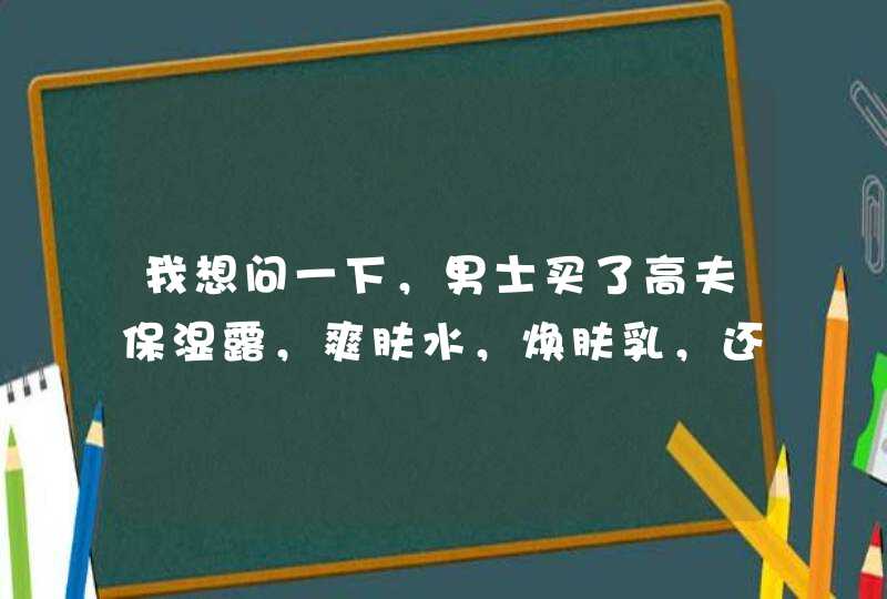 我想问一下，男士买了高夫保湿露，爽肤水，焕肤乳，还有焕肤霜怎么用，是不是可以不用霜,第1张