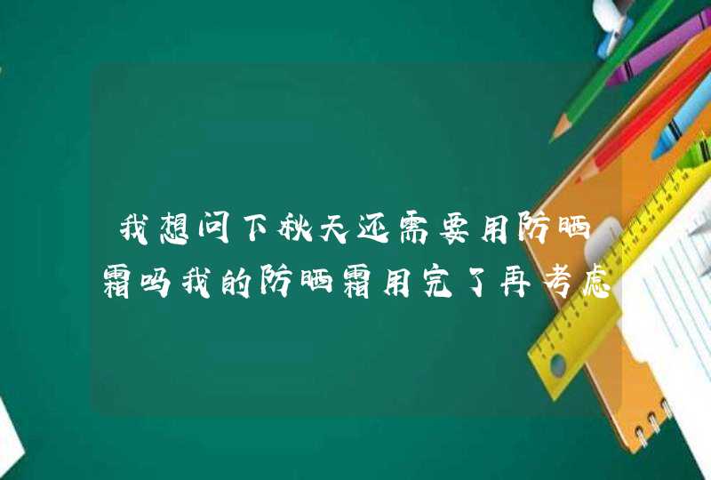 我想问下秋天还需要用防晒霜吗我的防晒霜用完了再考虑用不用入手,第1张