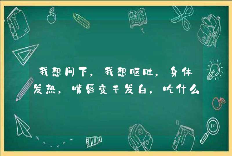 我想问下，我想呕吐，身体发热，嘴唇变干发白，吃什么都吃不下，看到就想吐，只想吃咸的东西，是怎么会事,第1张