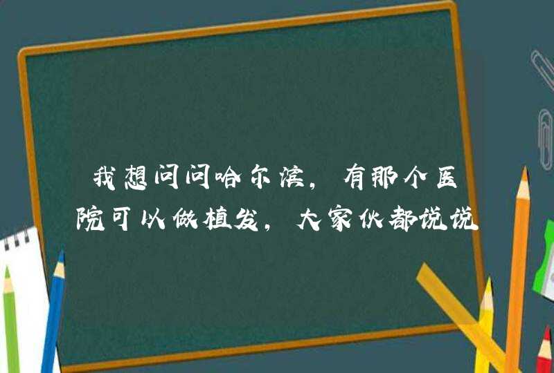 我想问问哈尔滨，有那个医院可以做植发，大家伙都说说,第1张