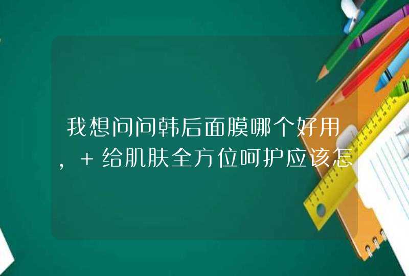 我想问问韩后面膜哪个好用， 给肌肤全方位呵护应该怎么用,第1张