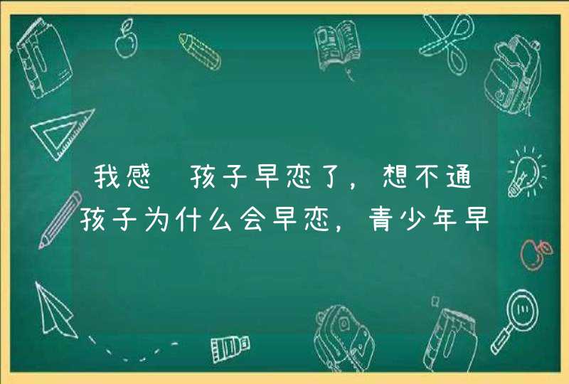 我感觉孩子早恋了，想不通孩子为什么会早恋，青少年早恋的原因有哪些？,第1张