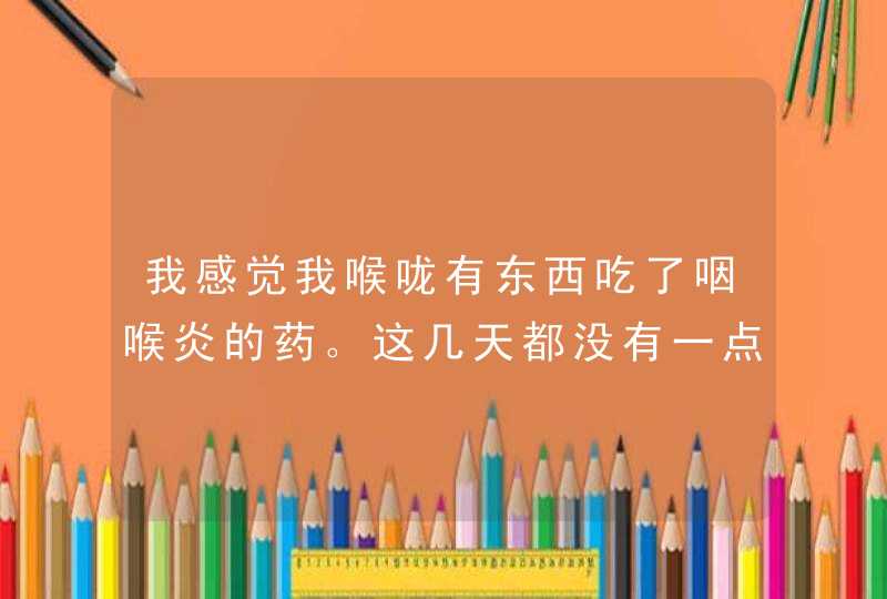 我感觉我喉咙有东西吃了咽喉炎的药。这几天都没有一点变化，一直感觉里面有东西，吞不下去,第1张