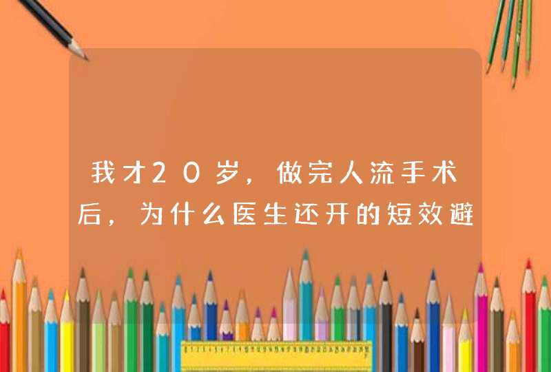 我才20岁，做完人流手术后，为什么医生还开的短效避孕药？说要坚持每天吃，对身体没有害处吗？,第1张