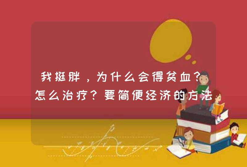 我挺胖，为什么会得贫血？怎么治疗？要简便经济的方法。,第1张