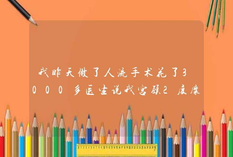 我昨天做了人流手术花了3000多医生说我宫颈2度糜烂给我贴个止血贴膜880还说要2000多做手术我是不是被坑了,第1张