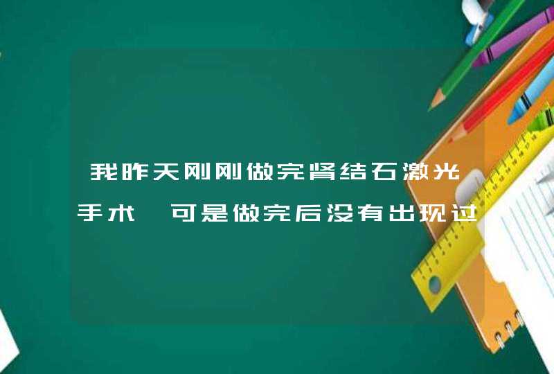 我昨天刚刚做完肾结石激光手术、可是做完后没有出现过尿血等症状！而且小腹也不疼了、这样是好呢、还是坏,第1张