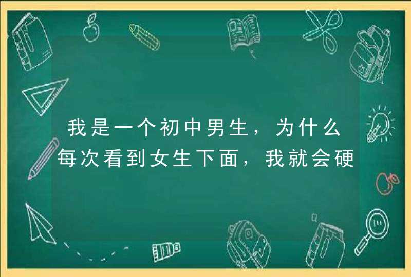 我是一个初中男生，为什么每次看到女生下面，我就会硬绑绑的，怕同学嘲笑，走路都不好意思，非得用手拽住,第1张