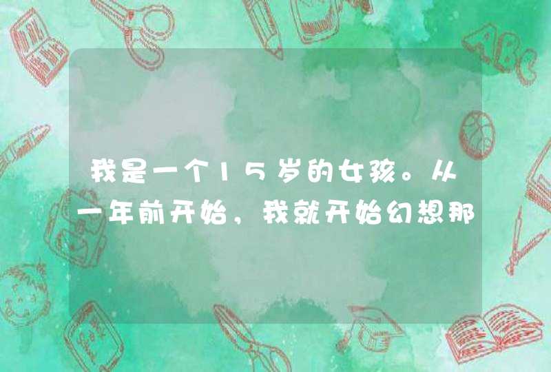 我是一个15岁的女孩。从一年前开始，我就开始幻想那些东西，想的时候会有一种奇怪的感觉。一直不敢给任,第1张