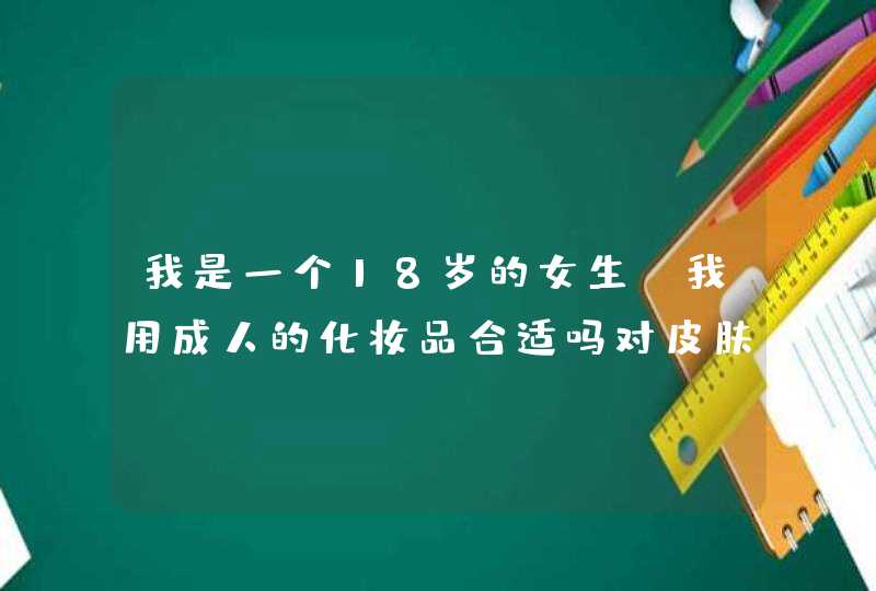 我是一个18岁的女生，我用成人的化妆品合适吗对皮肤有刺激吗,第1张