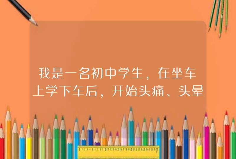 我是一名初中学生，在坐车上学下车后，开始头痛、头晕、恶心、全身乏力，从那时到现在两个多月一直痛，...,第1张