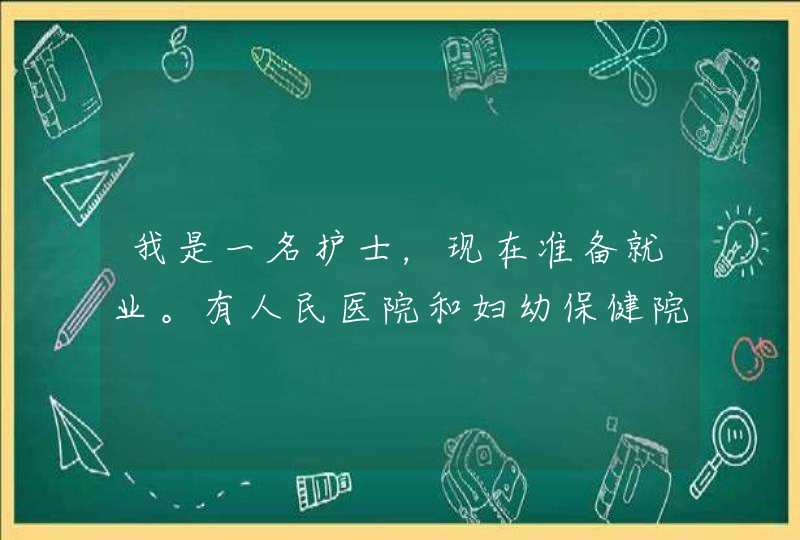 我是一名护士，现在准备就业。有人民医院和妇幼保健院可以选择。就是不太清楚哪个工资高，待遇好。合同制。,第1张