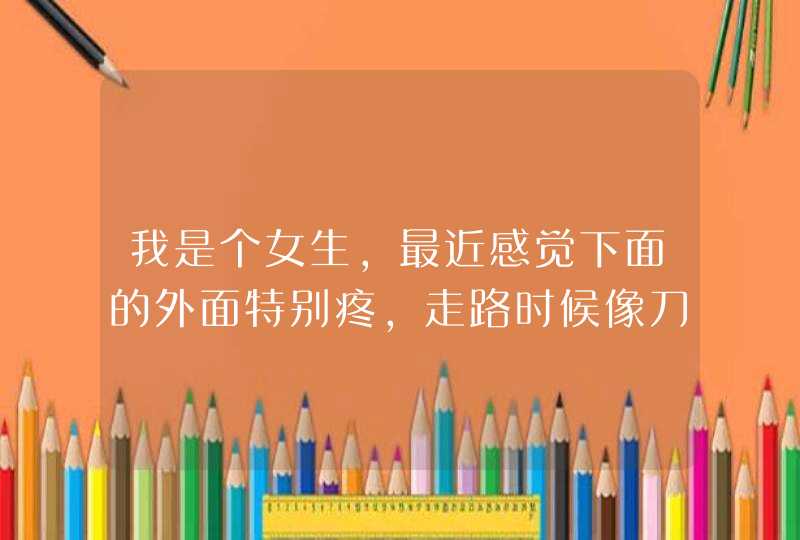 我是个女生，最近感觉下面的外面特别疼，走路时候像刀在刮一样是怎么回事,第1张