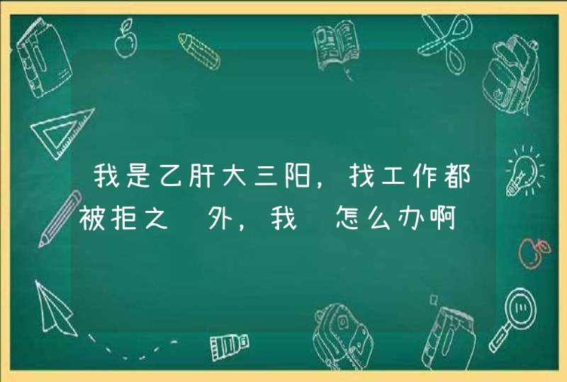 我是乙肝大三阳，找工作都被拒之门外，我该怎么办啊,第1张