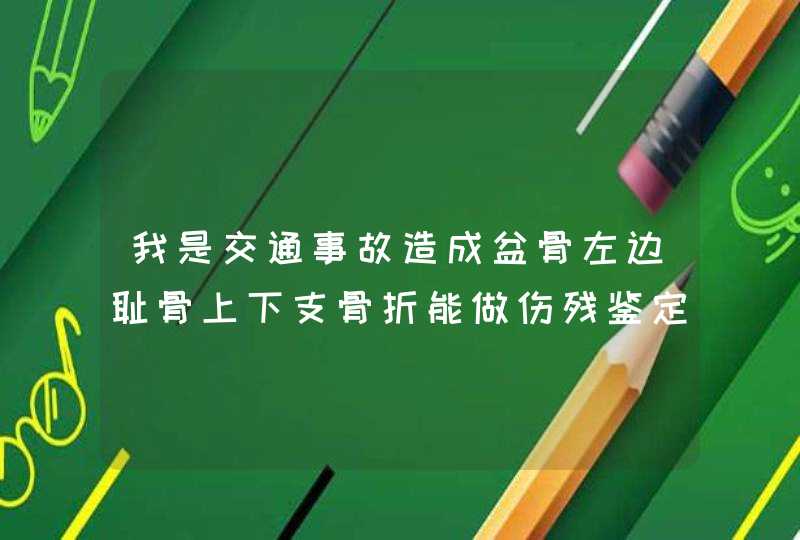 我是交通事故造成盆骨左边耻骨上下支骨折能做伤残鉴定吗，能定几级伤残,第1张