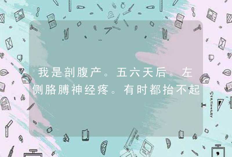 我是剖腹产。五六天后。左侧胳膊神经疼。有时都抬不起来，是怎么,第1张