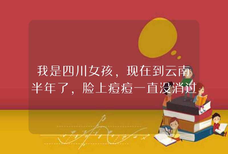 我是四川女孩，现在到云南半年了，脸上痘痘一直没消过是怎么回事，（最主要是脸颊处，嘴唇周围痘痘很小密,第1张