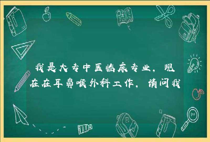 我是大专中医临床专业，现在在耳鼻喉外科工作，请问我以后想从事这个专业的话,第1张