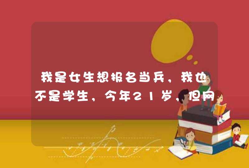 我是女生想报名当兵，我也不是学生，今年21岁，但网上都是学生如何报名的我应该怎样在网上报名啊,第1张