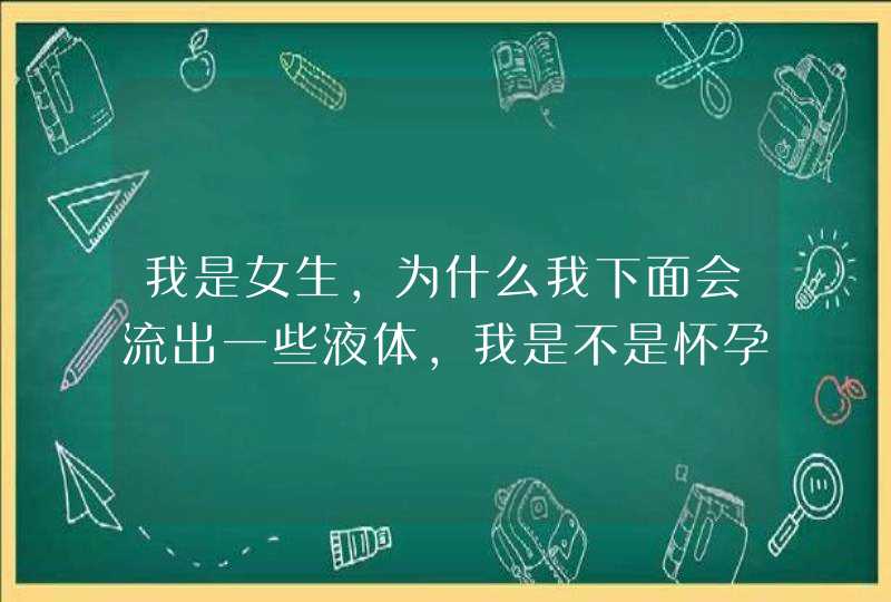 我是女生，为什么我下面会流出一些液体，我是不是怀孕了？,第1张