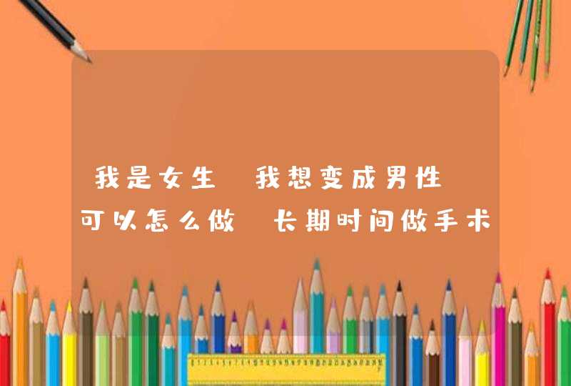 我是女生，我想变成男性，可以怎么做，长期时间做手术，大概就是多少钱？,第1张