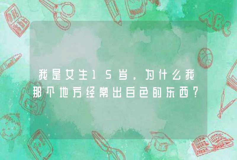 我是女生15岁。为什么我那个地方经常出白色的东西？？？而且我拉尿的时候也带有一些？？,第1张