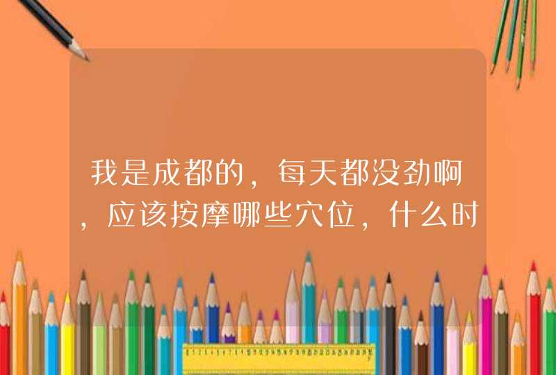 我是成都的，每天都没劲啊，应该按摩哪些穴位，什么时候按摩效果最好？,第1张