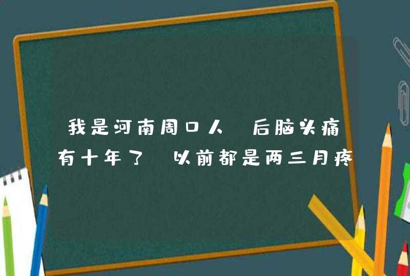 我是河南周口人，后脑头痛有十年了，以前都是两三月疼一次，过了两天就好了，以为是上火引起的，没在意。,第1张