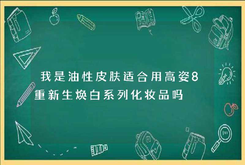 我是油性皮肤适合用高姿8重新生焕白系列化妆品吗,第1张