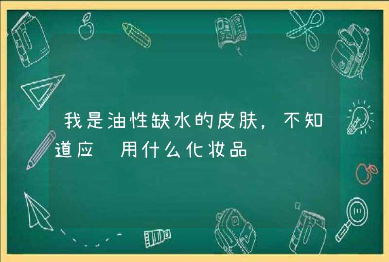 我是油性缺水的皮肤，不知道应该用什么化妆品,第1张