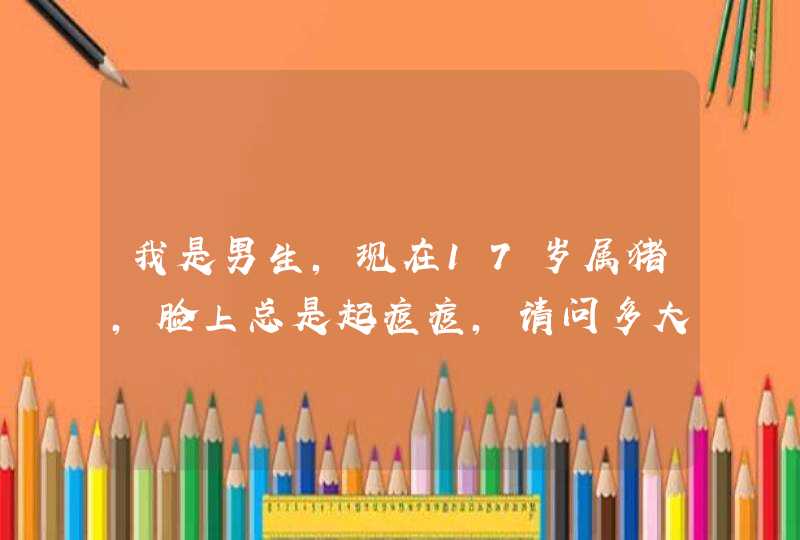 我是男生，现在17岁属猪，脸上总是起痘痘，请问多大才能不起痘痘，怎样能让脸色不起痘痘，是不是上网的事,第1张