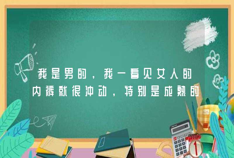 我是男的，我一看见女人的内裤就很冲动，特别是成熟的女人和结过婚的女人的内裤，就很想手淫。怎么办。,第1张